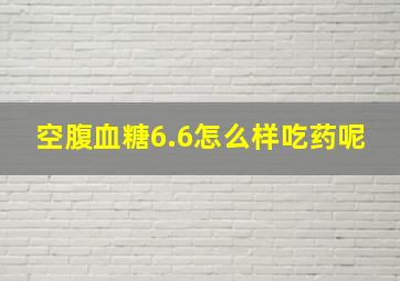 空腹血糖6.6怎么样吃药呢