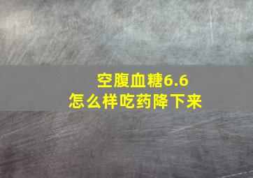 空腹血糖6.6怎么样吃药降下来