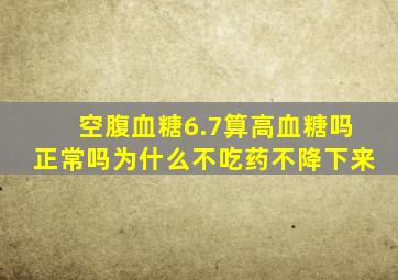 空腹血糖6.7算高血糖吗正常吗为什么不吃药不降下来