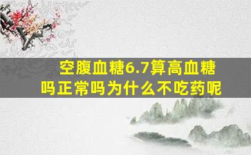 空腹血糖6.7算高血糖吗正常吗为什么不吃药呢