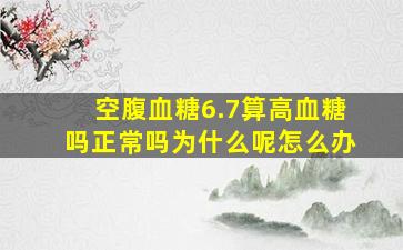 空腹血糖6.7算高血糖吗正常吗为什么呢怎么办