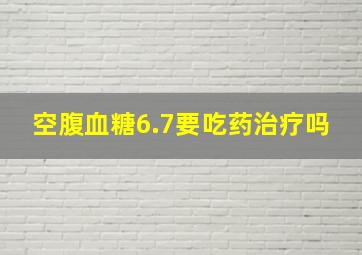 空腹血糖6.7要吃药治疗吗