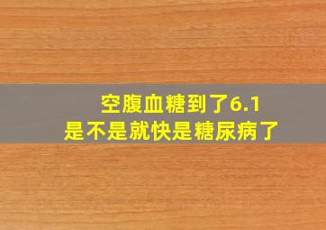 空腹血糖到了6.1是不是就快是糖尿病了