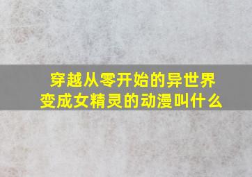 穿越从零开始的异世界变成女精灵的动漫叫什么