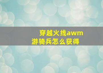 穿越火线awm游骑兵怎么获得