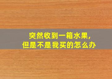 突然收到一箱水果,但是不是我买的怎么办