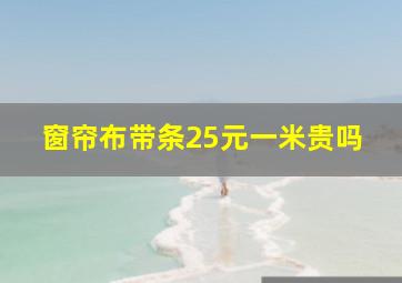 窗帘布带条25元一米贵吗