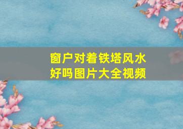 窗户对着铁塔风水好吗图片大全视频