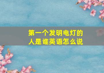 第一个发明电灯的人是谁英语怎么说