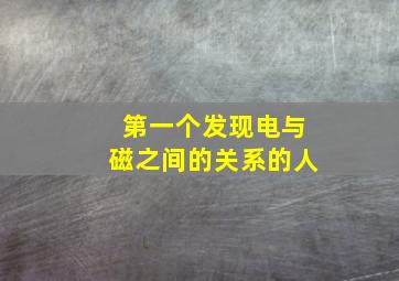 第一个发现电与磁之间的关系的人