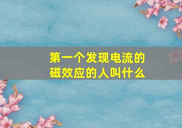 第一个发现电流的磁效应的人叫什么