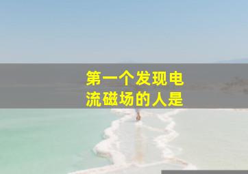 第一个发现电流磁场的人是