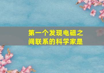 第一个发现电磁之间联系的科学家是