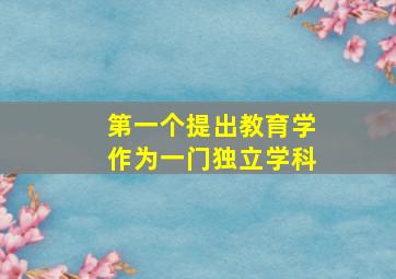 第一个提出教育学作为一门独立学科