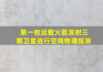 第一枚运载火箭发射三颗卫星进行空间物理探测