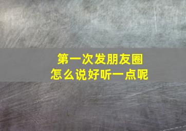 第一次发朋友圈怎么说好听一点呢