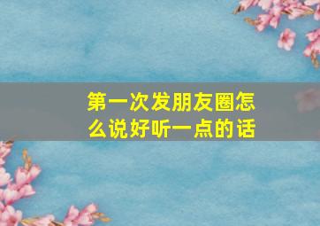 第一次发朋友圈怎么说好听一点的话