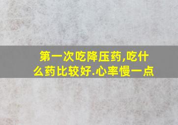 第一次吃降压药,吃什么药比较好.心率慢一点