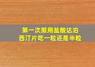 第一次服用盐酸达泊西汀片吃一粒还是半粒