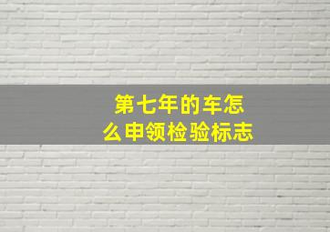 第七年的车怎么申领检验标志