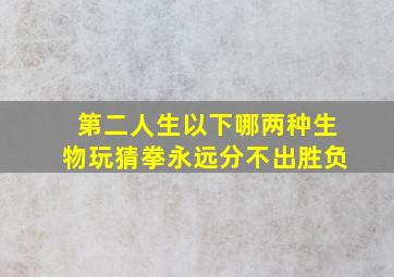 第二人生以下哪两种生物玩猜拳永远分不出胜负