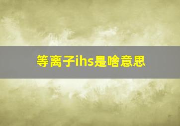 等离子ihs是啥意思