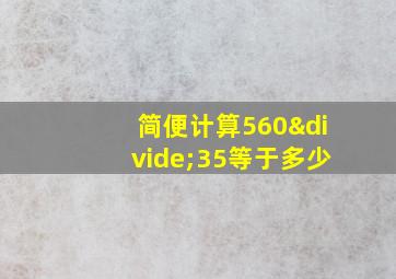 简便计算560÷35等于多少