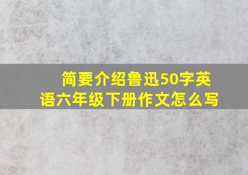 简要介绍鲁迅50字英语六年级下册作文怎么写