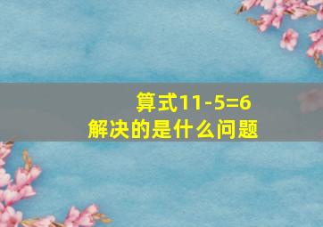 算式11-5=6解决的是什么问题