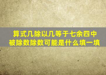 算式几除以几等于七余四中被除数除数可能是什么填一填