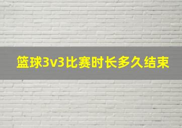 篮球3v3比赛时长多久结束