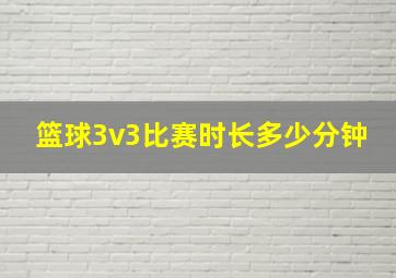 篮球3v3比赛时长多少分钟