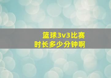 篮球3v3比赛时长多少分钟啊