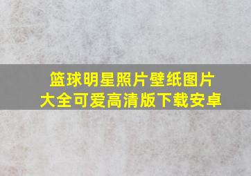 篮球明星照片壁纸图片大全可爱高清版下载安卓