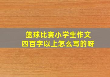 篮球比赛小学生作文四百字以上怎么写的呀