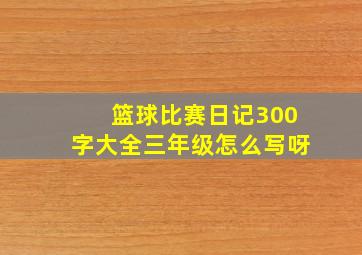 篮球比赛日记300字大全三年级怎么写呀