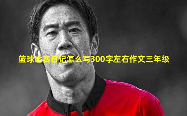 篮球比赛日记怎么写300字左右作文三年级