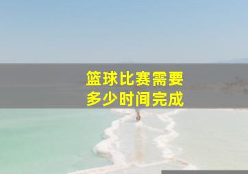 篮球比赛需要多少时间完成