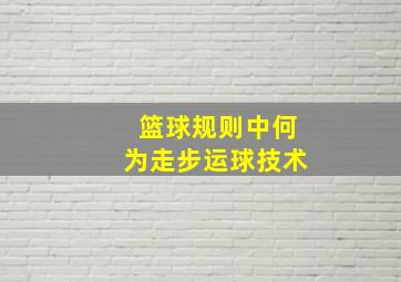 篮球规则中何为走步运球技术