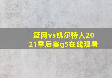 篮网vs凯尔特人2021季后赛g5在线观看