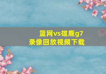 篮网vs雄鹿g7录像回放视频下载