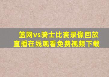 篮网vs骑士比赛录像回放直播在线观看免费视频下载