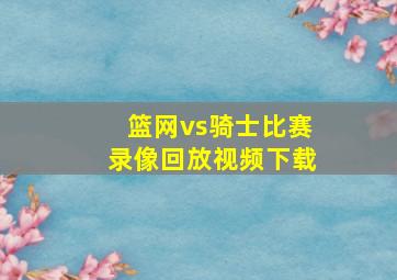 篮网vs骑士比赛录像回放视频下载