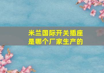 米兰国际开关插座是哪个厂家生产的