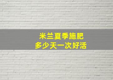 米兰夏季施肥多少天一次好活