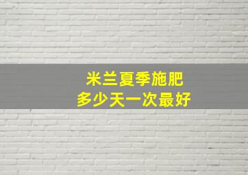 米兰夏季施肥多少天一次最好