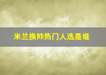 米兰换帅热门人选是谁