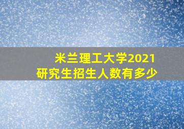 米兰理工大学2021研究生招生人数有多少