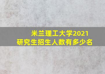 米兰理工大学2021研究生招生人数有多少名