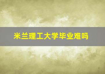 米兰理工大学毕业难吗